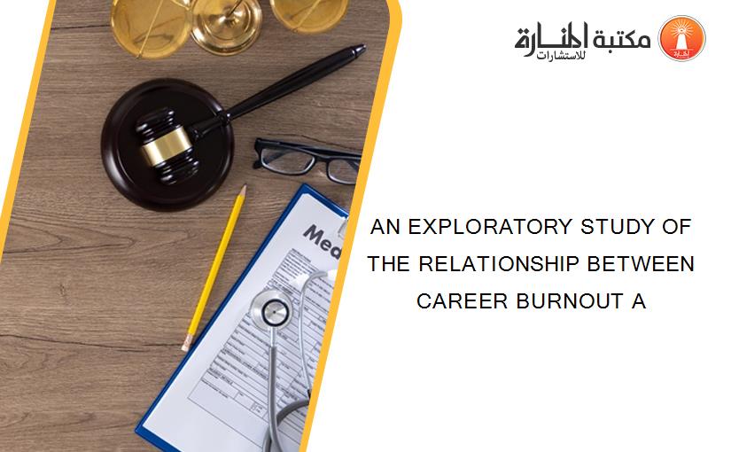 AN EXPLORATORY STUDY OF THE RELATIONSHIP BETWEEN CAREER BURNOUT A