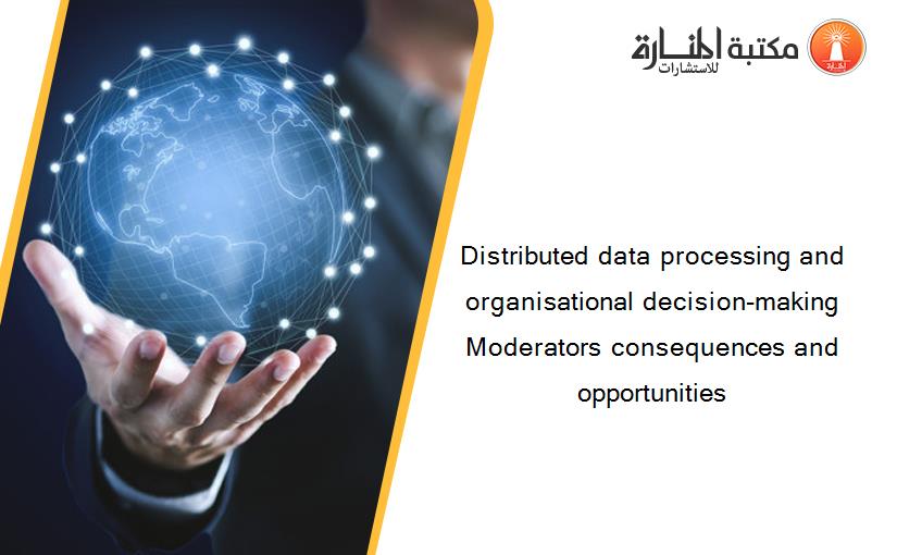 Distributed data processing and organisational decision-making Moderators consequences and opportunities