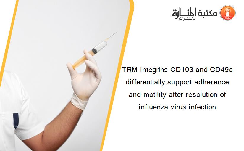 TRM integrins CD103 and CD49a differentially support adherence and motility after resolution of influenza virus infection