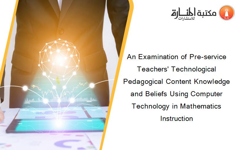 An Examination of Pre-service Teachers' Technological Pedagogical Content Knowledge and Beliefs Using Computer Technology in Mathematics Instruction