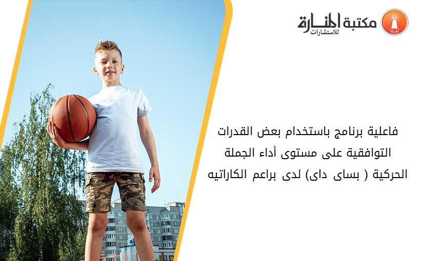 فاعلية برنامج باستخدام بعض القدرات التوافقية على مستوى أداء الجملة الحرکية ( بساى داى) لدى براعم الکاراتيه
