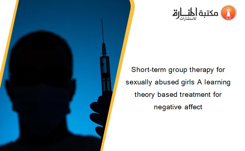 Short-term group therapy for sexually abused girls A learning theory based treatment for negative affect