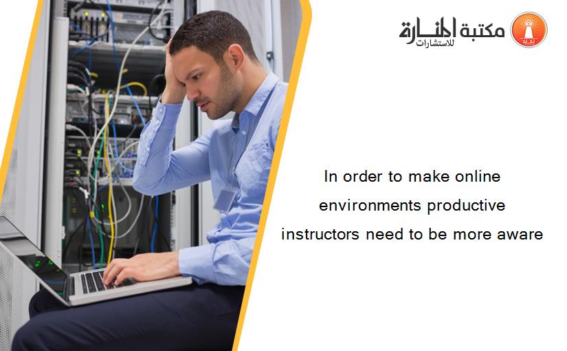 In order to make online environments productive instructors need to be more aware