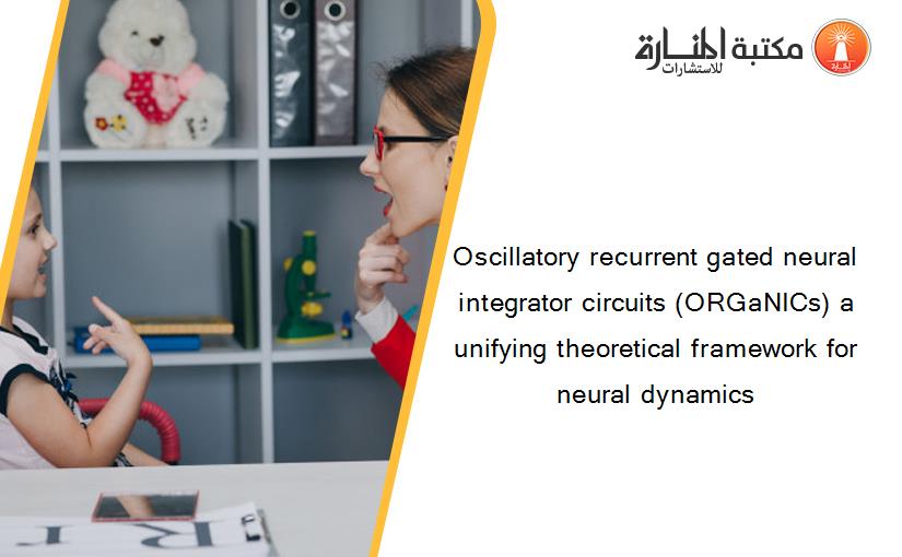 Oscillatory recurrent gated neural integrator circuits (ORGaNICs) a unifying theoretical framework for neural dynamics