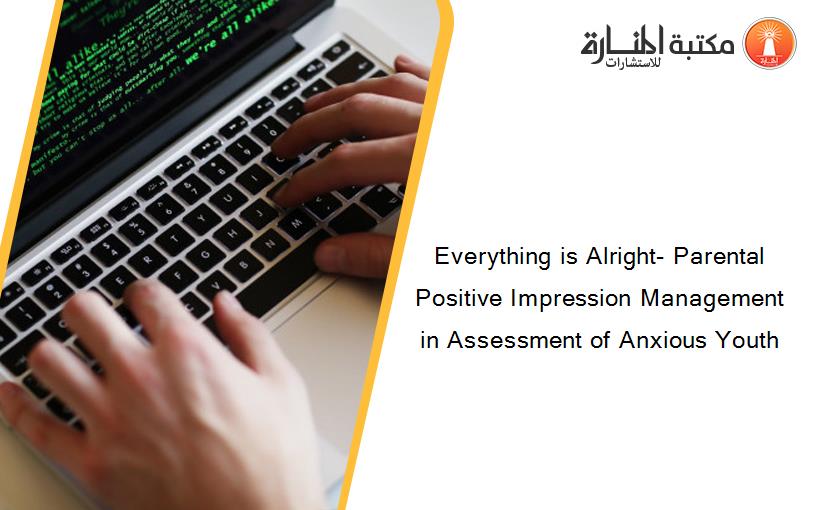 Everything is Alright- Parental Positive Impression Management in Assessment of Anxious Youth