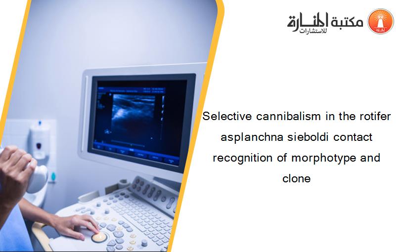 Selective cannibalism in the rotifer asplanchna sieboldi contact recognition of morphotype and clone