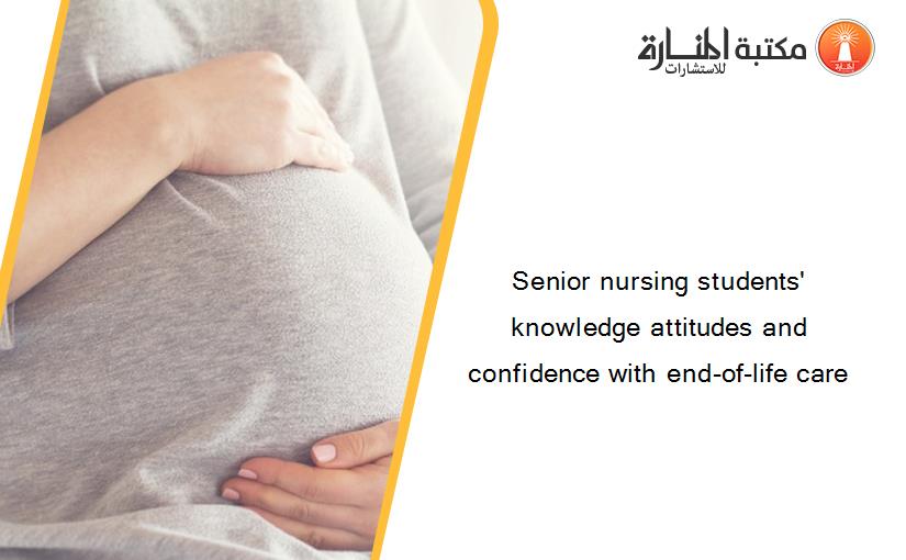 Senior nursing students' knowledge attitudes and confidence with end-of-life care