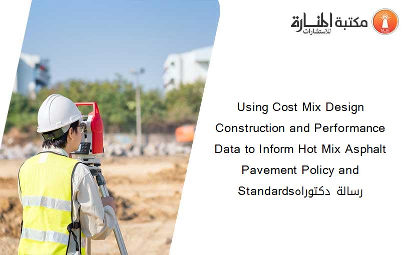 Using Cost Mix Design Construction and Performance Data to Inform Hot Mix Asphalt Pavement Policy and Standardsرسالة دكتوراه