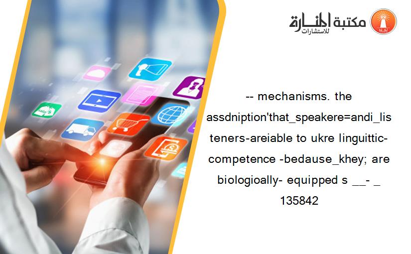 -- mechanisms. the assdniption'that_speakere=andi_listeners-areiable to ukre linguittic-competence -bedause_khey; are biologioally- equipped s __- _ 135842