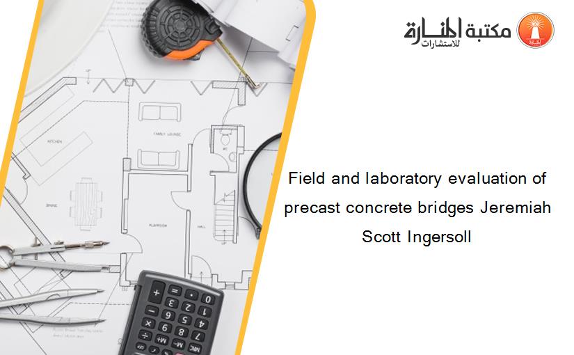 Field and laboratory evaluation of precast concrete bridges Jeremiah Scott Ingersoll