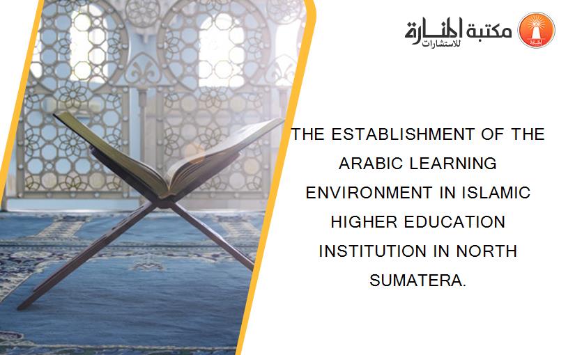 THE ESTABLISHMENT OF THE ARABIC LEARNING ENVIRONMENT IN ISLAMIC HIGHER EDUCATION INSTITUTION IN NORTH SUMATERA.