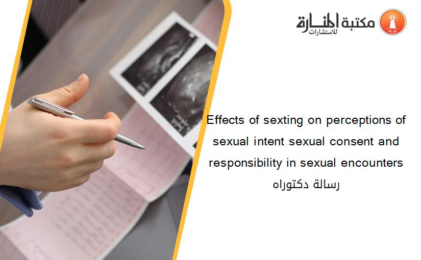 Effects of sexting on perceptions of sexual intent sexual consent and responsibility in sexual encounters رسالة دكتوراه