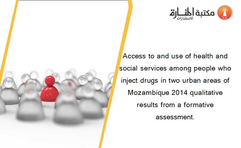 Access to and use of health and social services among people who inject drugs in two urban areas of Mozambique 2014 qualitative results from a formative assessment.