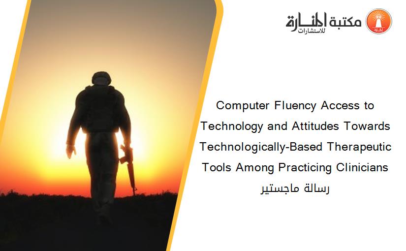 Computer Fluency Access to Technology and Attitudes Towards Technologically-Based Therapeutic Tools Among Practicing Clinicians رسالة ماجستير