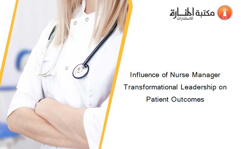 Influence of Nurse Manager Transformational Leadership on Patient Outcomes