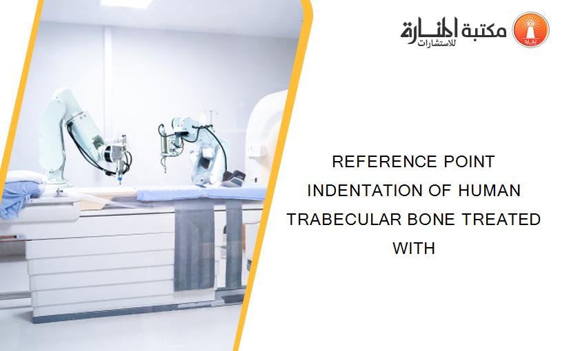 REFERENCE POINT INDENTATION OF HUMAN TRABECULAR BONE TREATED WITH