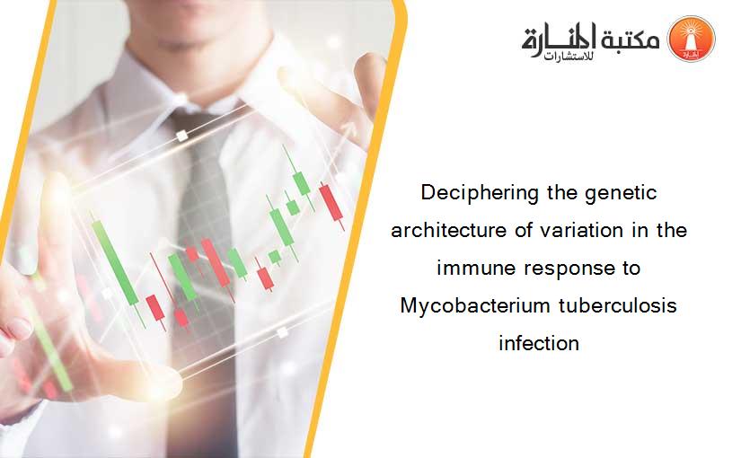 Deciphering the genetic architecture of variation in the immune response to Mycobacterium tuberculosis infection