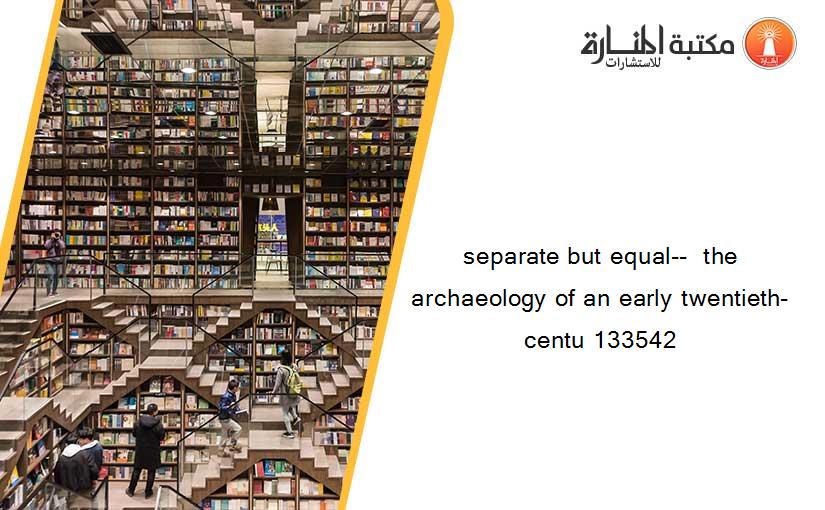 separate but equal--  the archaeology of an early twentieth-centu 133542