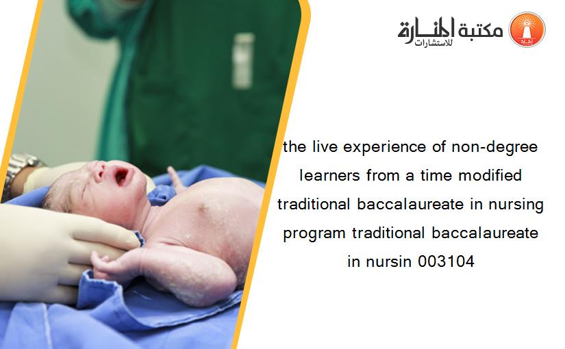 the live experience of non-degree learners from a time modified traditional baccalaureate in nursing program traditional baccalaureate in nursin 003104