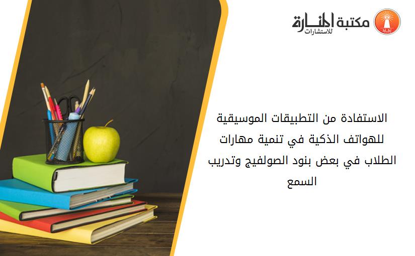 الاستفادة من التطبيقات الموسيقية للهواتف الذکية في تنمية مهارات الطلاب في بعض بنود الصولفيج وتدريب السمع
