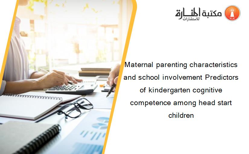 Maternal parenting characteristics and school involvement Predictors of kindergarten cognitive competence among head start children