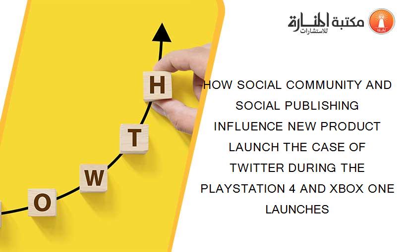 HOW SOCIAL COMMUNITY AND SOCIAL PUBLISHING INFLUENCE NEW PRODUCT LAUNCH THE CASE OF TWITTER DURING THE PLAYSTATION 4 AND XBOX ONE LAUNCHES