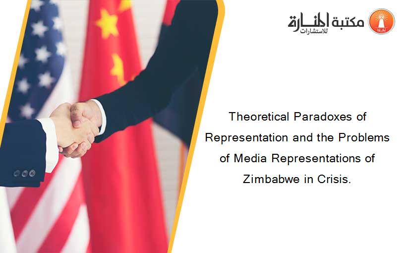 Theoretical Paradoxes of Representation and the Problems of Media Representations of Zimbabwe in Crisis.