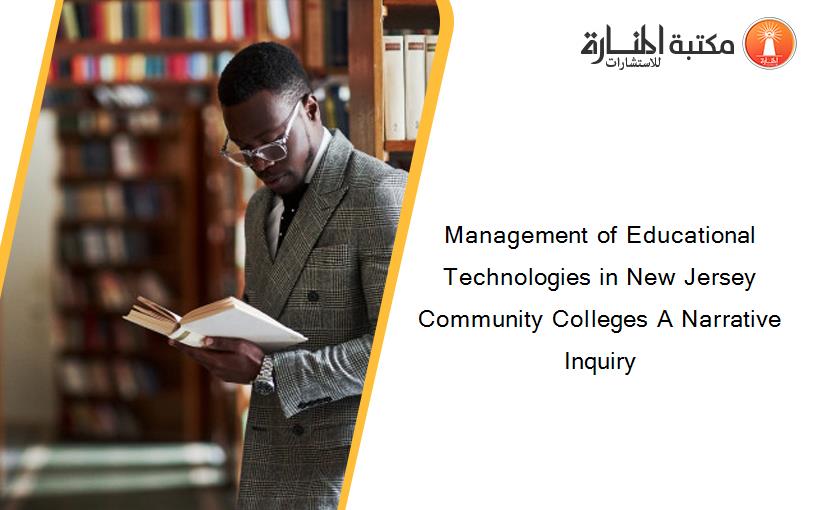 Management of Educational Technologies in New Jersey Community Colleges A Narrative Inquiry