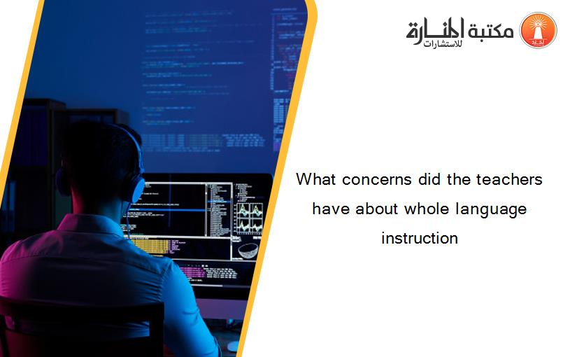 What concerns did the teachers have about whole language instruction