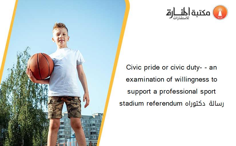 Civic pride or civic duty- - an examination of willingness to support a professional sport stadium referendum رسالة دكتوراه