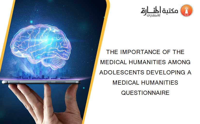 THE IMPORTANCE OF THE MEDICAL HUMANITIES AMONG ADOLESCENTS DEVELOPING A MEDICAL HUMANITIES QUESTIONNAIRE