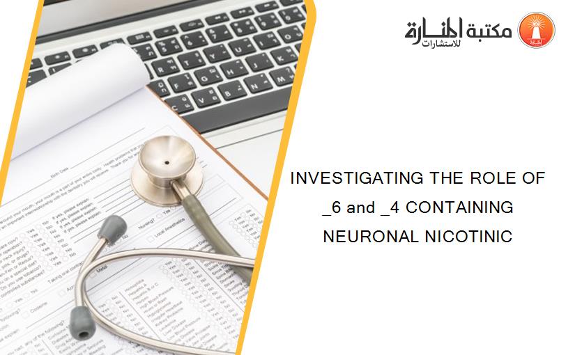 INVESTIGATING THE ROLE OF _6 and _4 CONTAINING NEURONAL NICOTINIC