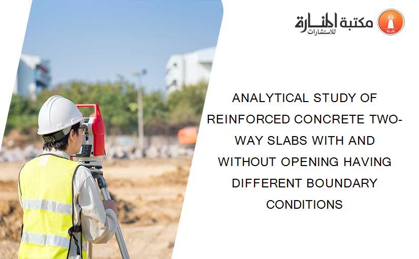 ANALYTICAL STUDY OF REINFORCED CONCRETE TWO-WAY SLABS WITH AND WITHOUT OPENING HAVING DIFFERENT BOUNDARY CONDITIONS