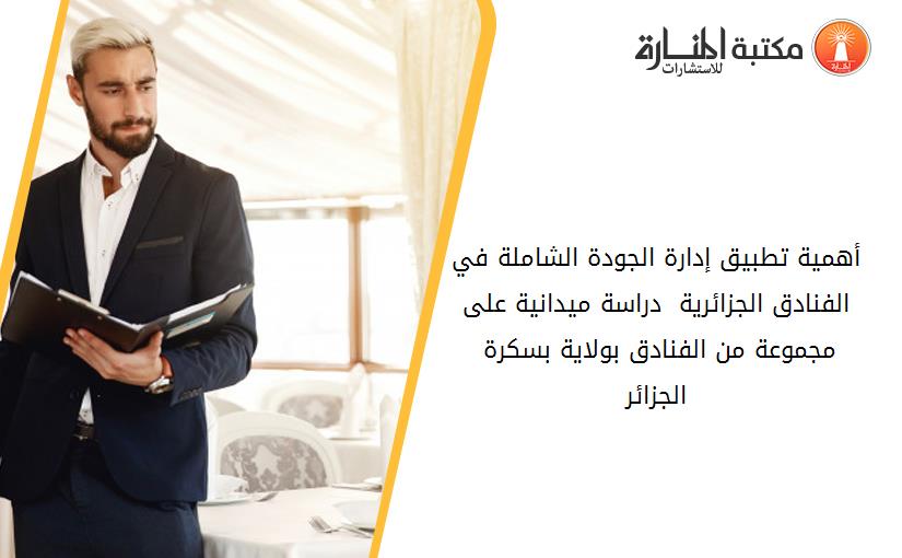 أهمية تطبيق إدارة الجودة الشاملة في الفنادق الجزائرية  دراسة ميدانية على مجموعة من الفنادق بولاية بسكرة - الجزائر