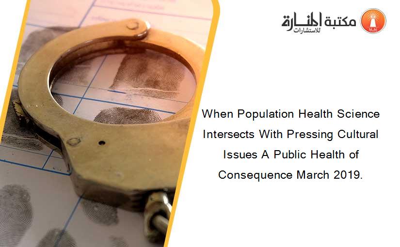 When Population Health Science Intersects With Pressing Cultural Issues A Public Health of Consequence March 2019.