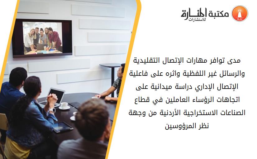 مدى توافر مهارات الإتصال التقليدية والرسائل غير اللفظية واثره على فاعلية الإتصال الإداري دراسة ميدانية على اتجاهات الرؤساء العاملين في قطاع الصناعات الاستخراجية الأردنية من وجهة نظر المرؤوسين