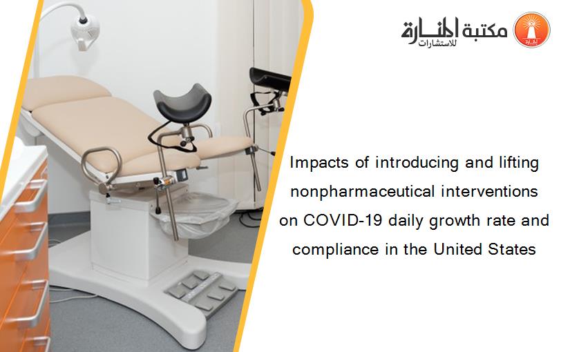 Impacts of introducing and lifting nonpharmaceutical interventions on COVID-19 daily growth rate and compliance in the United States