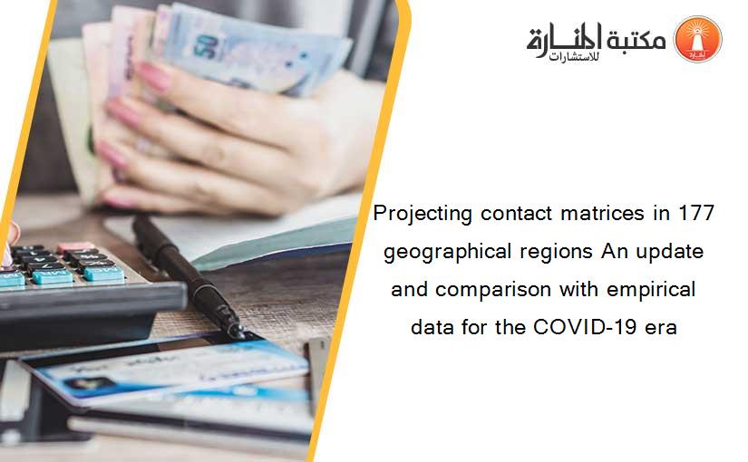 Projecting contact matrices in 177 geographical regions An update and comparison with empirical data for the COVID-19 era