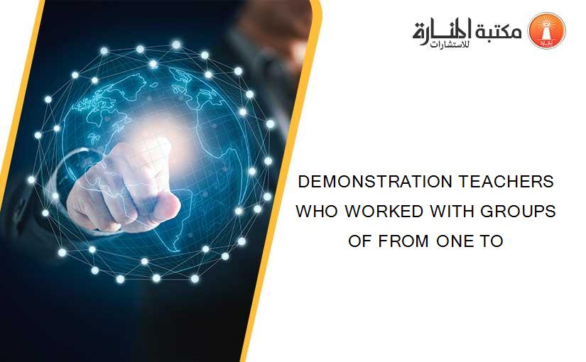 DEMONSTRATION TEACHERS WHO WORKED WITH GROUPS OF FROM ONE TO