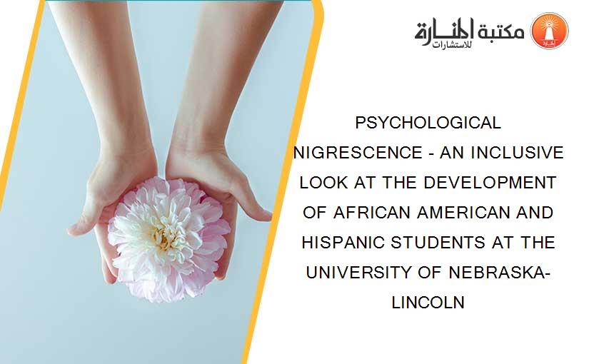 PSYCHOLOGICAL NIGRESCENCE - AN INCLUSIVE LOOK AT THE DEVELOPMENT OF AFRICAN AMERICAN AND HISPANIC STUDENTS AT THE UNIVERSITY OF NEBRASKA-LINCOLN