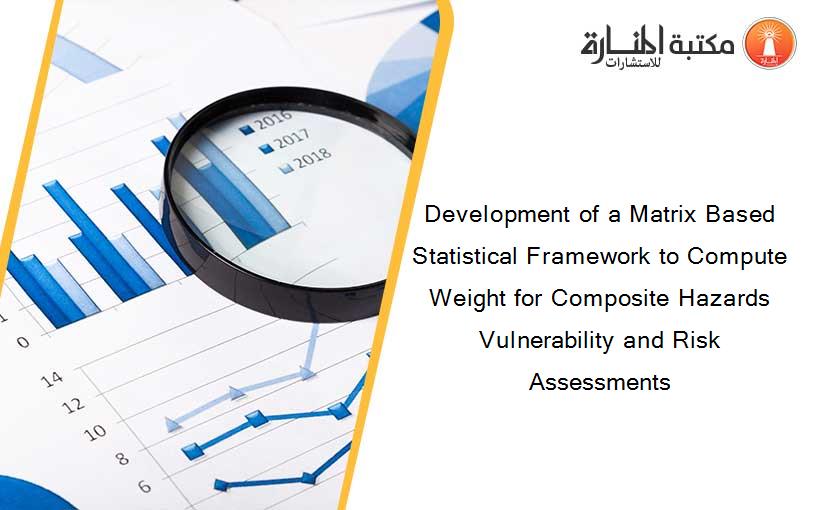 Development of a Matrix Based Statistical Framework to Compute Weight for Composite Hazards Vulnerability and Risk Assessments