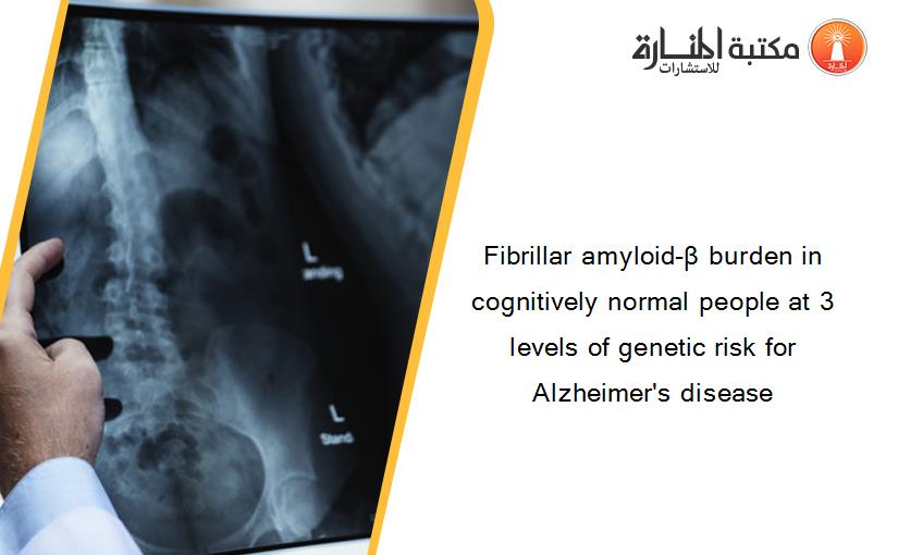 Fibrillar amyloid-β burden in cognitively normal people at 3 levels of genetic risk for Alzheimer's disease