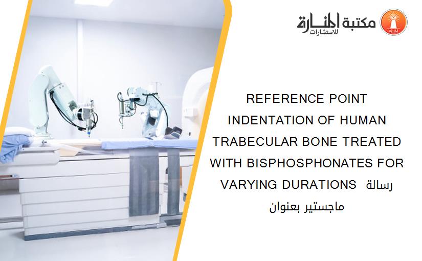 REFERENCE POINT INDENTATION OF HUMAN TRABECULAR BONE TREATED WITH BISPHOSPHONATES FOR VARYING DURATIONS رسالة ماجستير بعنوان