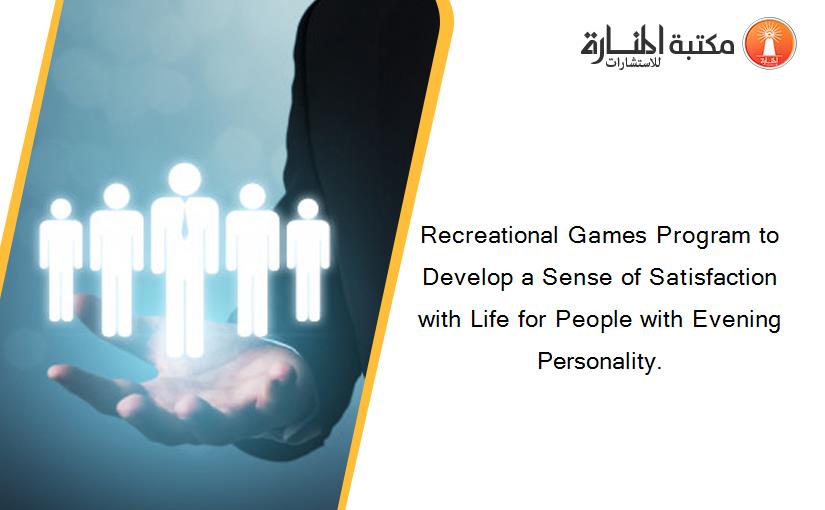 Recreational Games Program to Develop a Sense of Satisfaction with Life for People with Evening Personality.