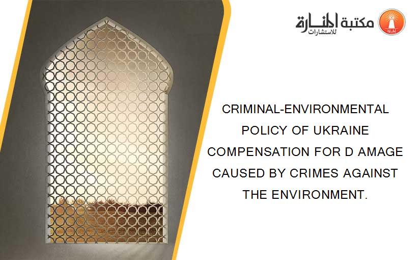CRIMINAL-ENVIRONMENTAL POLICY OF UKRAINE COMPENSATION FOR D AMAGE CAUSED BY CRIMES AGAINST THE ENVIRONMENT.