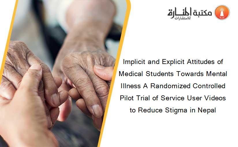 Implicit and Explicit Attitudes of Medical Students Towards Mental Illness A Randomized Controlled Pilot Trial of Service User Videos to Reduce Stigma in Nepal