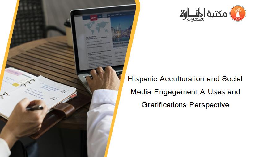Hispanic Acculturation and Social Media Engagement A Uses and Gratifications Perspective