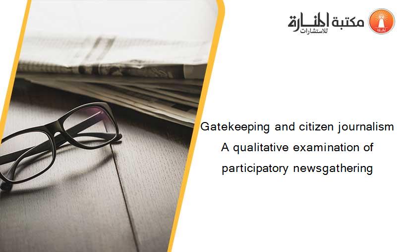 Gatekeeping and citizen journalism A qualitative examination of participatory newsgathering