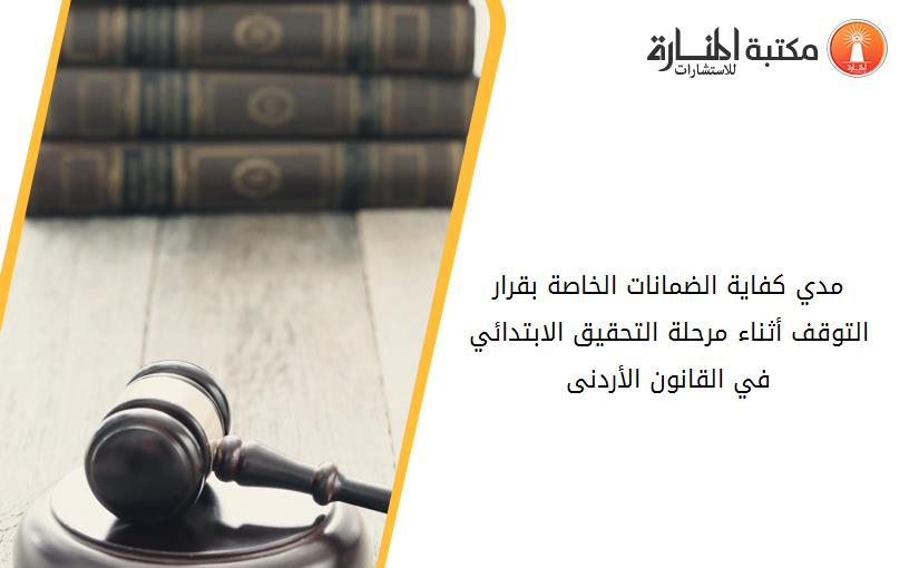 مدي كفاية الضمانات الخاصة بقرار التوقف أثناء مرحلة التحقيق الابتدائي في القانون الأردنى
