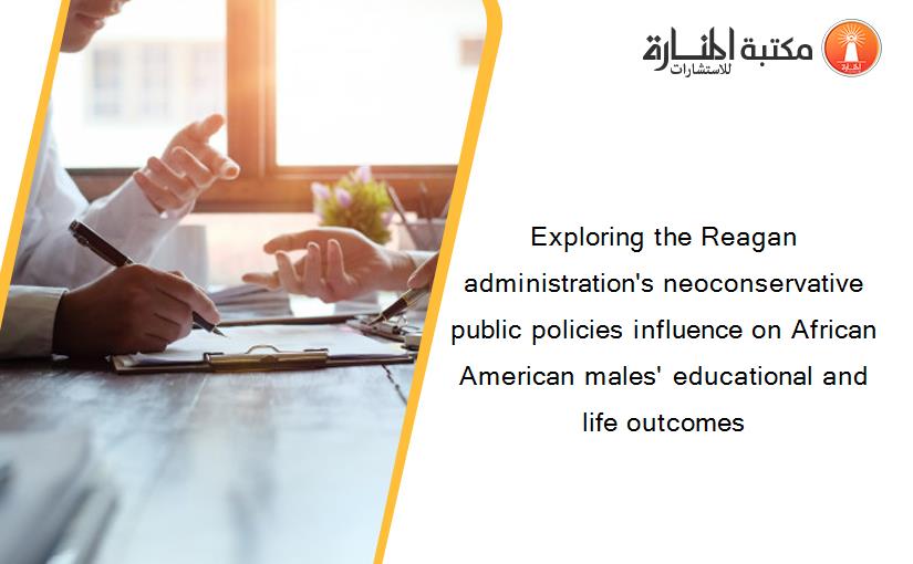 Exploring the Reagan administration's neoconservative public policies influence on African American males' educational and life outcomes